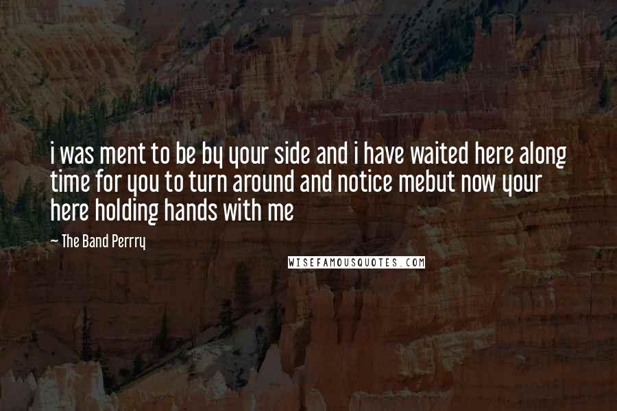 The Band Perrry Quotes: i was ment to be by your side and i have waited here along time for you to turn around and notice mebut now your here holding hands with me