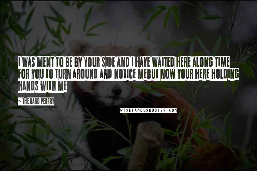 The Band Perrry Quotes: i was ment to be by your side and i have waited here along time for you to turn around and notice mebut now your here holding hands with me