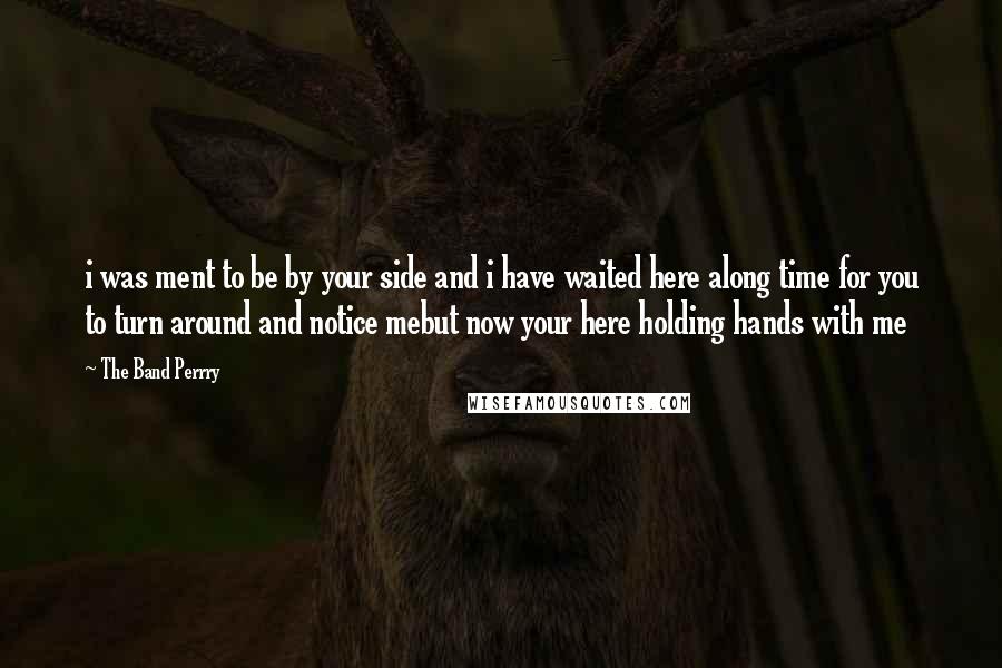 The Band Perrry Quotes: i was ment to be by your side and i have waited here along time for you to turn around and notice mebut now your here holding hands with me