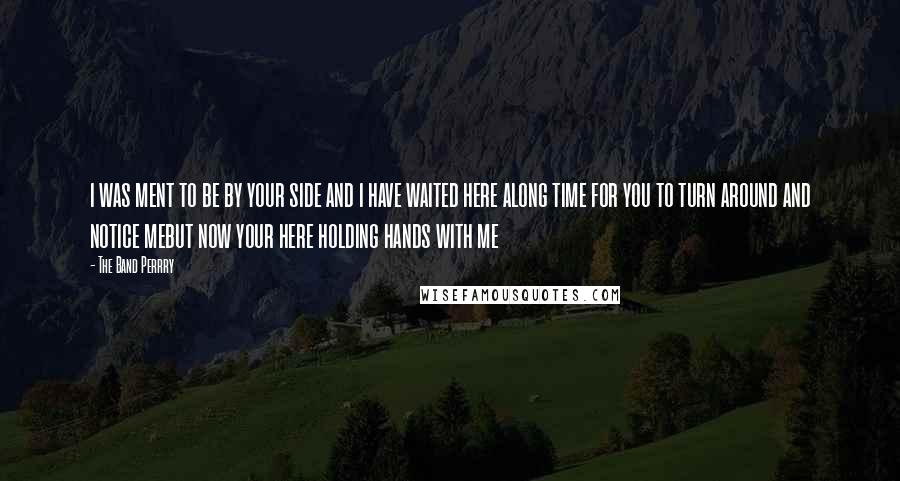 The Band Perrry Quotes: i was ment to be by your side and i have waited here along time for you to turn around and notice mebut now your here holding hands with me