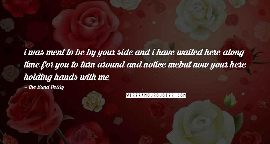 The Band Perrry Quotes: i was ment to be by your side and i have waited here along time for you to turn around and notice mebut now your here holding hands with me