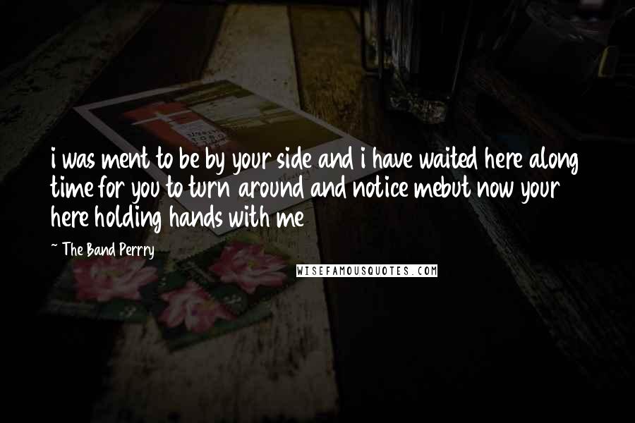 The Band Perrry Quotes: i was ment to be by your side and i have waited here along time for you to turn around and notice mebut now your here holding hands with me