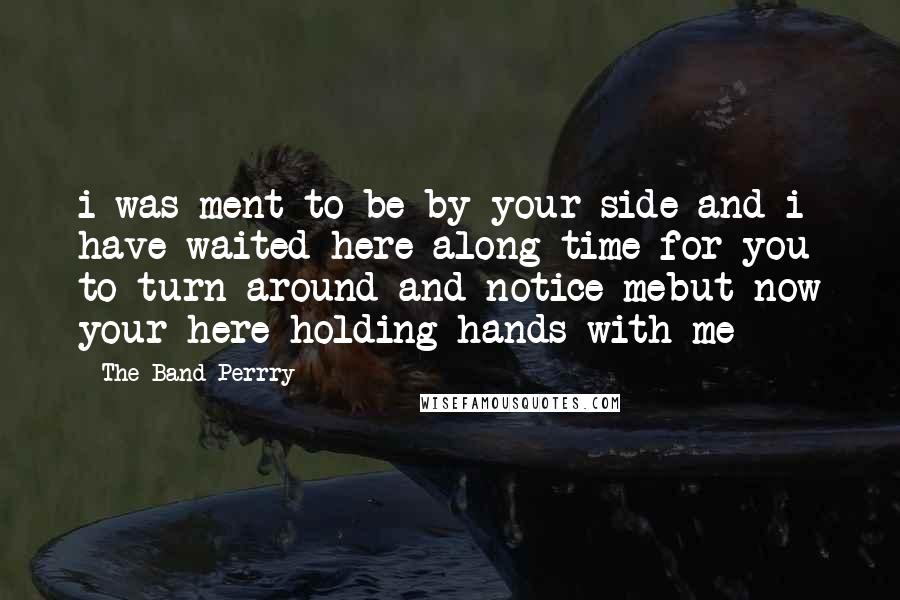 The Band Perrry Quotes: i was ment to be by your side and i have waited here along time for you to turn around and notice mebut now your here holding hands with me