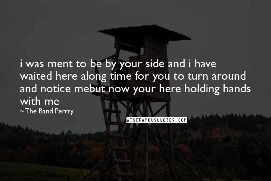 The Band Perrry Quotes: i was ment to be by your side and i have waited here along time for you to turn around and notice mebut now your here holding hands with me