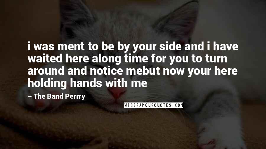 The Band Perrry Quotes: i was ment to be by your side and i have waited here along time for you to turn around and notice mebut now your here holding hands with me