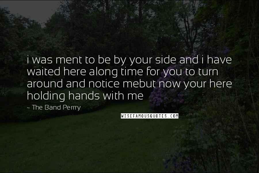 The Band Perrry Quotes: i was ment to be by your side and i have waited here along time for you to turn around and notice mebut now your here holding hands with me