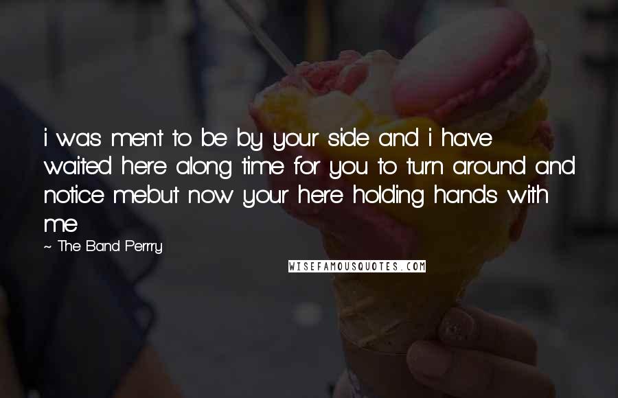 The Band Perrry Quotes: i was ment to be by your side and i have waited here along time for you to turn around and notice mebut now your here holding hands with me