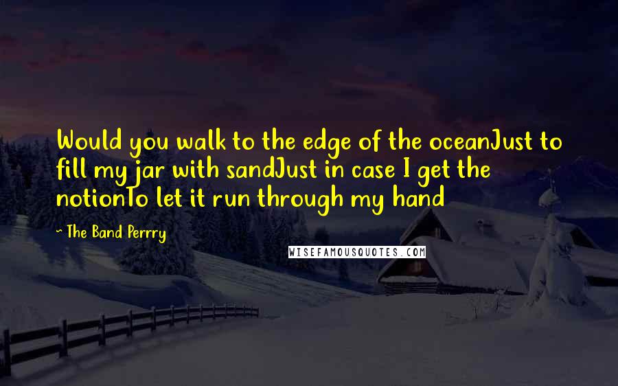 The Band Perrry Quotes: Would you walk to the edge of the oceanJust to fill my jar with sandJust in case I get the notionTo let it run through my hand