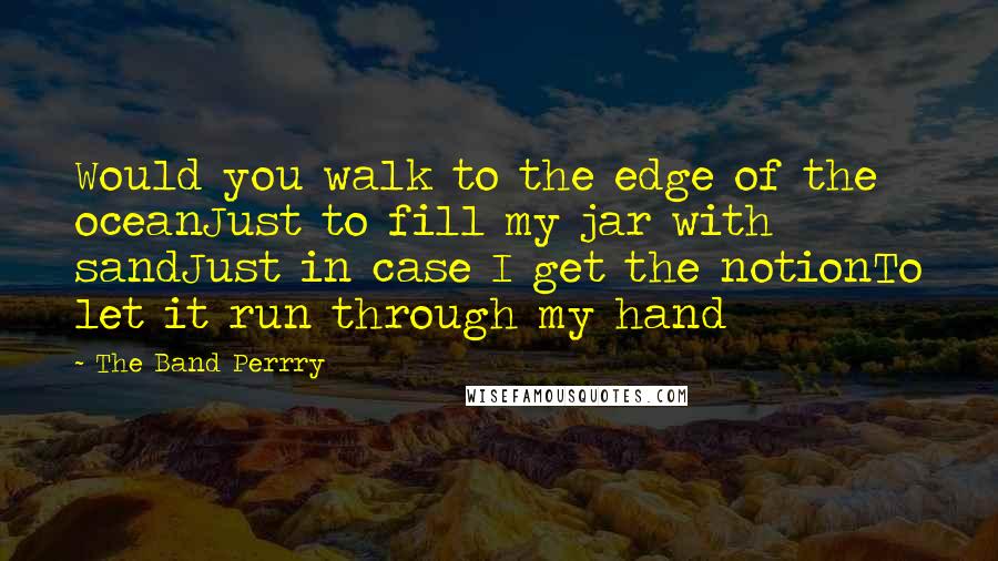 The Band Perrry Quotes: Would you walk to the edge of the oceanJust to fill my jar with sandJust in case I get the notionTo let it run through my hand