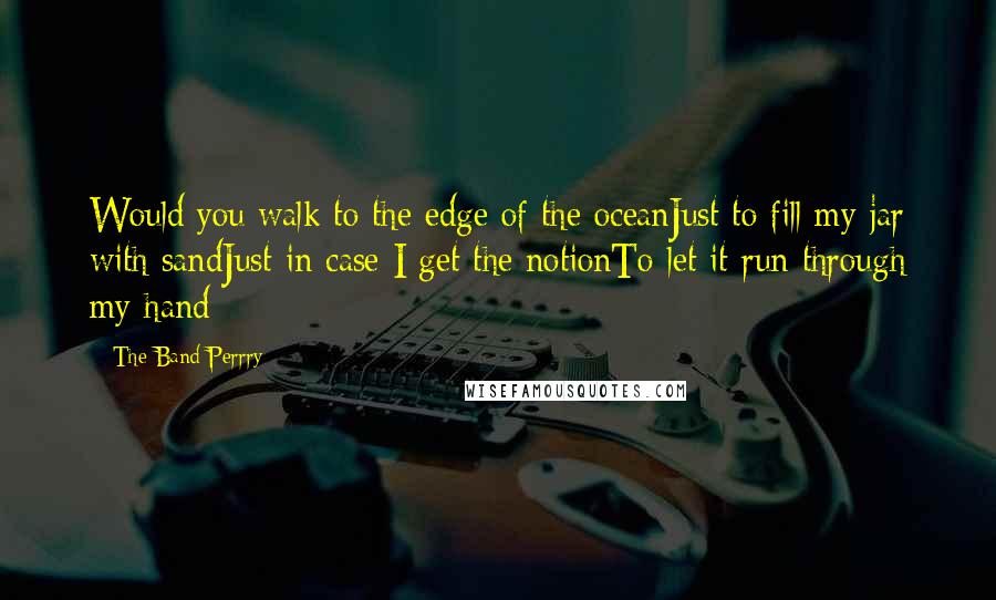 The Band Perrry Quotes: Would you walk to the edge of the oceanJust to fill my jar with sandJust in case I get the notionTo let it run through my hand