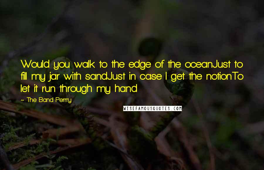The Band Perrry Quotes: Would you walk to the edge of the oceanJust to fill my jar with sandJust in case I get the notionTo let it run through my hand