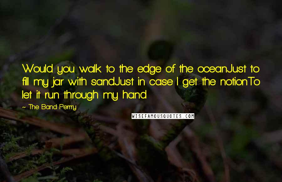 The Band Perrry Quotes: Would you walk to the edge of the oceanJust to fill my jar with sandJust in case I get the notionTo let it run through my hand