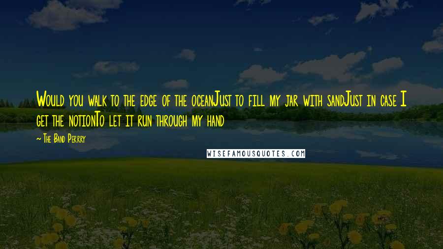 The Band Perrry Quotes: Would you walk to the edge of the oceanJust to fill my jar with sandJust in case I get the notionTo let it run through my hand