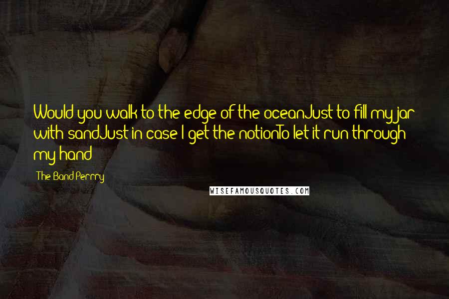 The Band Perrry Quotes: Would you walk to the edge of the oceanJust to fill my jar with sandJust in case I get the notionTo let it run through my hand