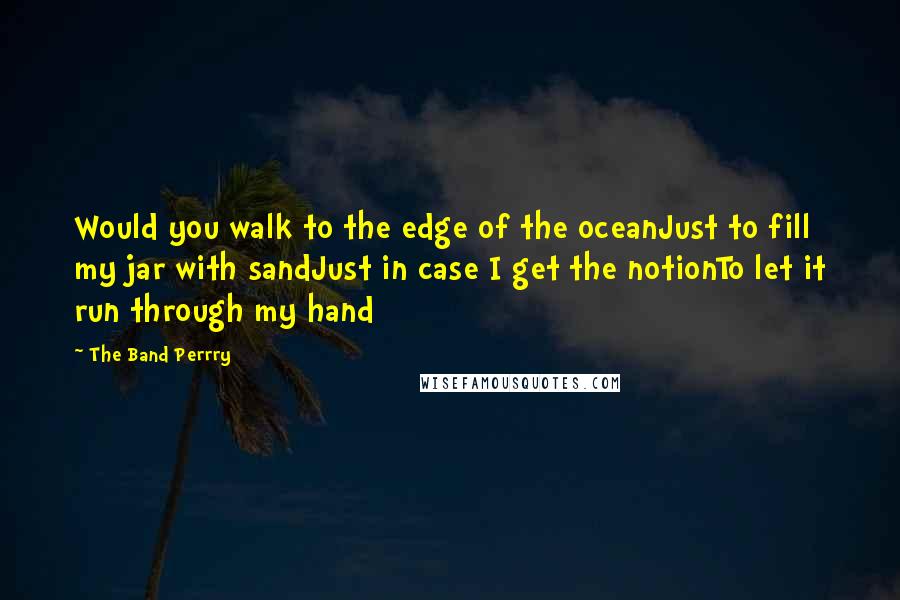 The Band Perrry Quotes: Would you walk to the edge of the oceanJust to fill my jar with sandJust in case I get the notionTo let it run through my hand