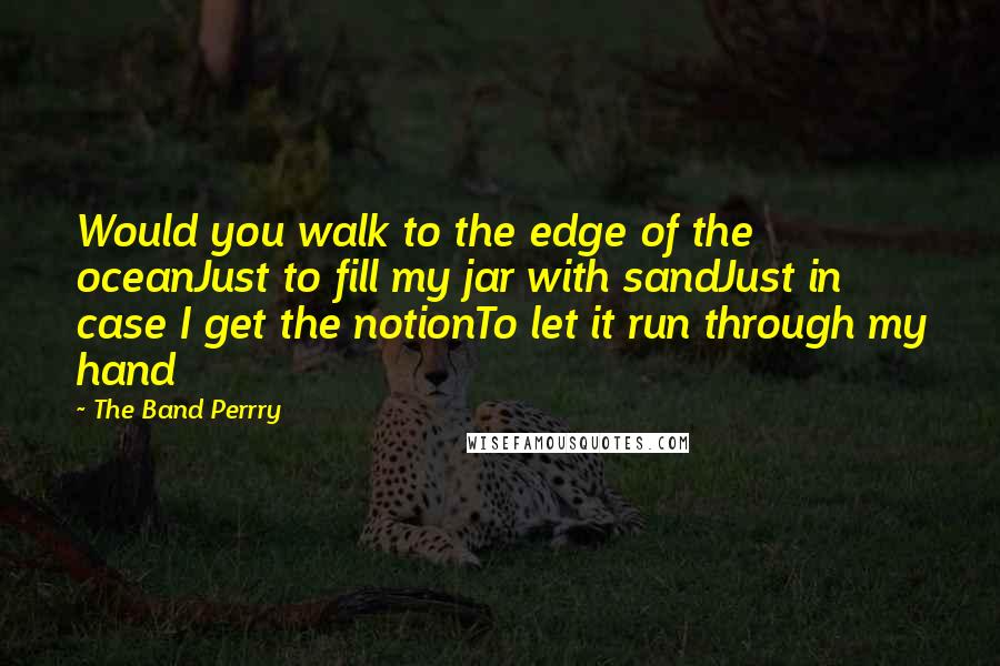 The Band Perrry Quotes: Would you walk to the edge of the oceanJust to fill my jar with sandJust in case I get the notionTo let it run through my hand