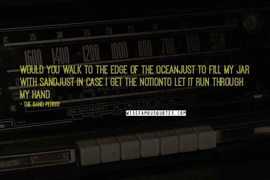 The Band Perrry Quotes: Would you walk to the edge of the oceanJust to fill my jar with sandJust in case I get the notionTo let it run through my hand