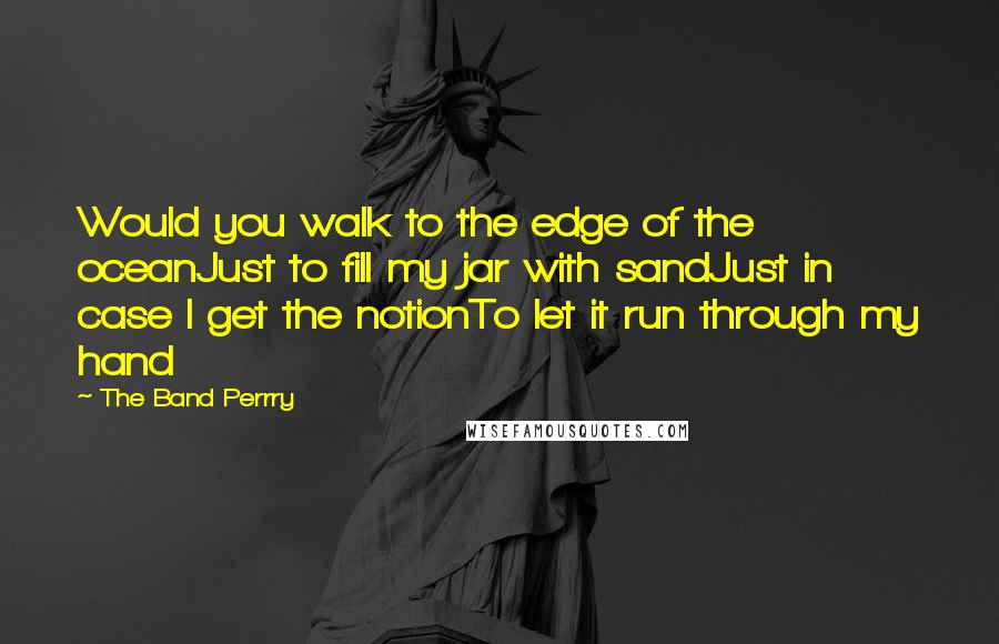 The Band Perrry Quotes: Would you walk to the edge of the oceanJust to fill my jar with sandJust in case I get the notionTo let it run through my hand