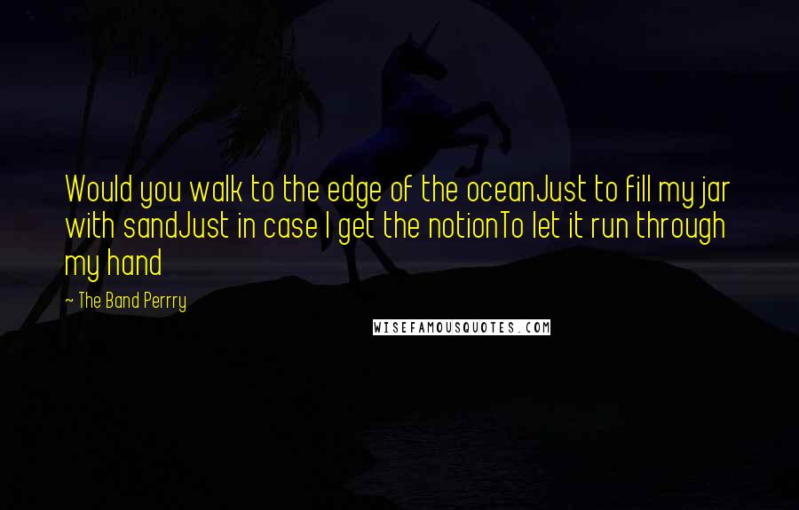 The Band Perrry Quotes: Would you walk to the edge of the oceanJust to fill my jar with sandJust in case I get the notionTo let it run through my hand