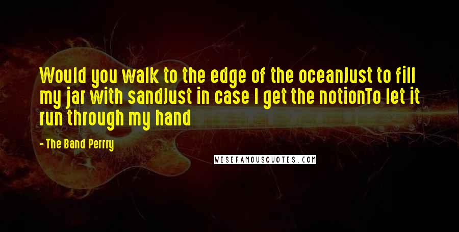 The Band Perrry Quotes: Would you walk to the edge of the oceanJust to fill my jar with sandJust in case I get the notionTo let it run through my hand