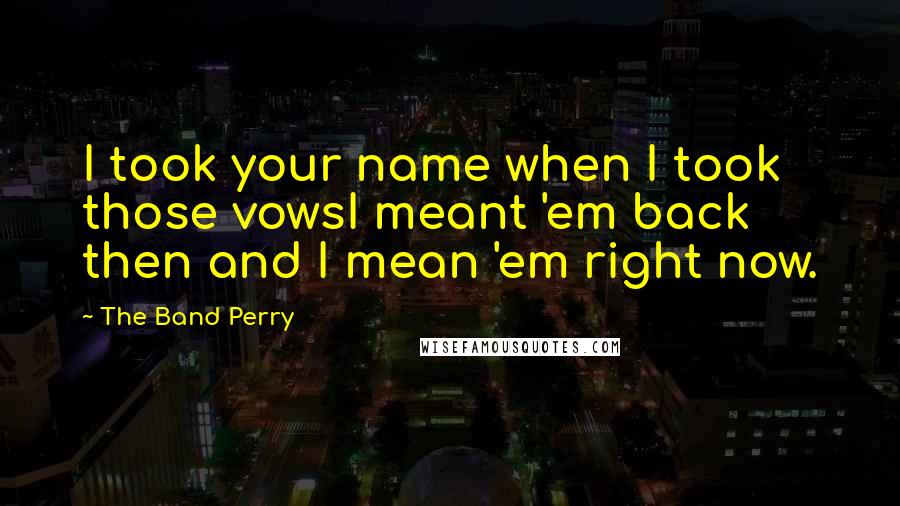 The Band Perry Quotes: I took your name when I took those vowsI meant 'em back then and I mean 'em right now.