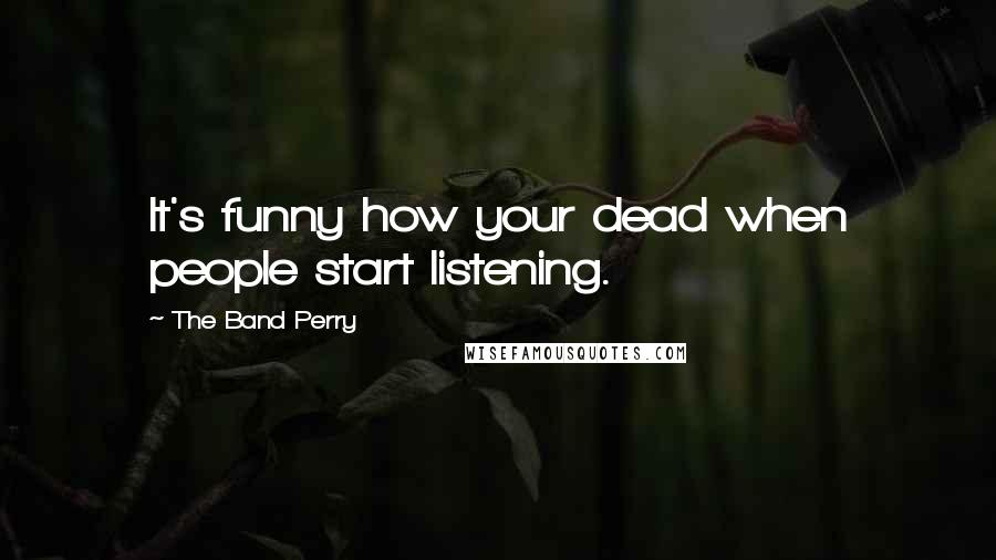 The Band Perry Quotes: It's funny how your dead when people start listening.