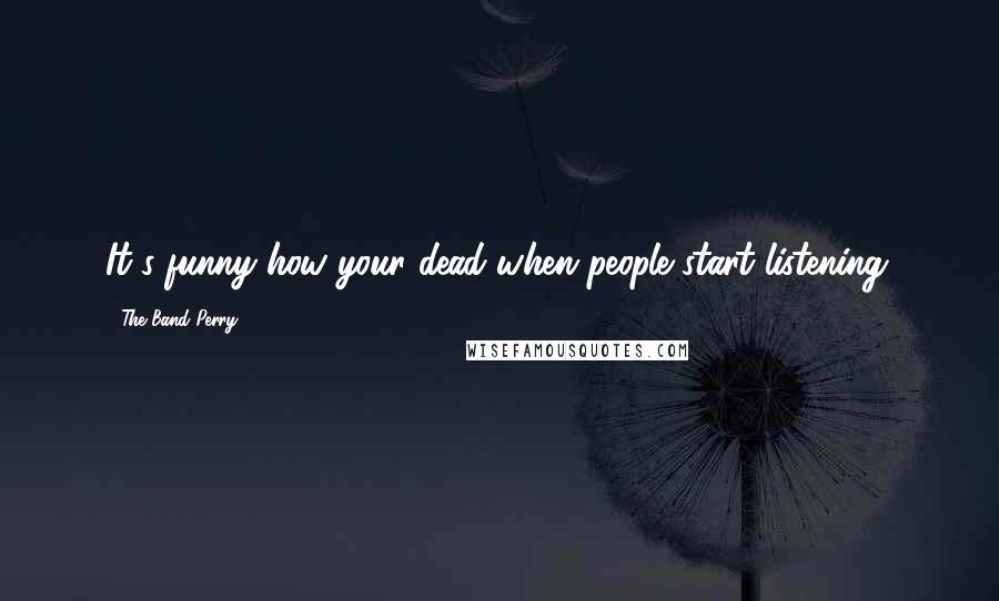 The Band Perry Quotes: It's funny how your dead when people start listening.