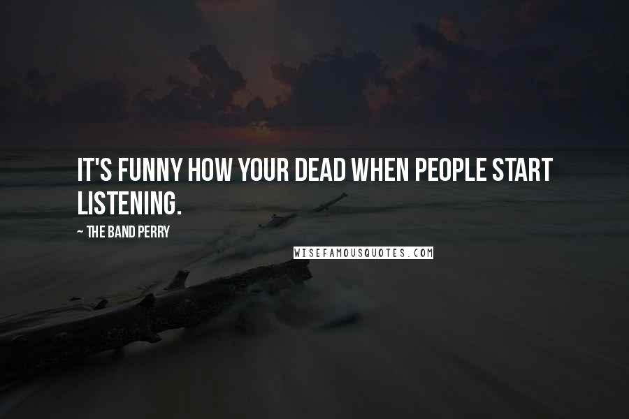 The Band Perry Quotes: It's funny how your dead when people start listening.