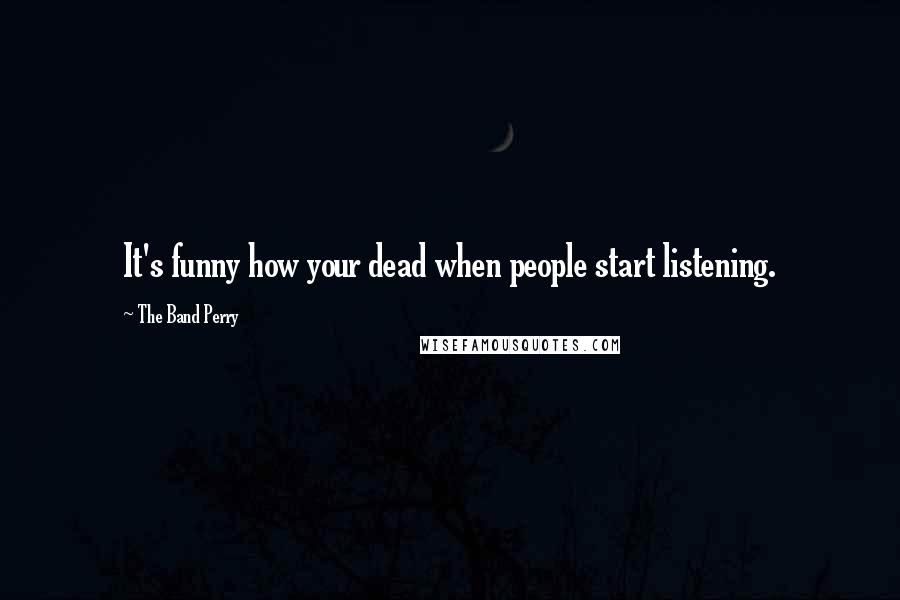 The Band Perry Quotes: It's funny how your dead when people start listening.