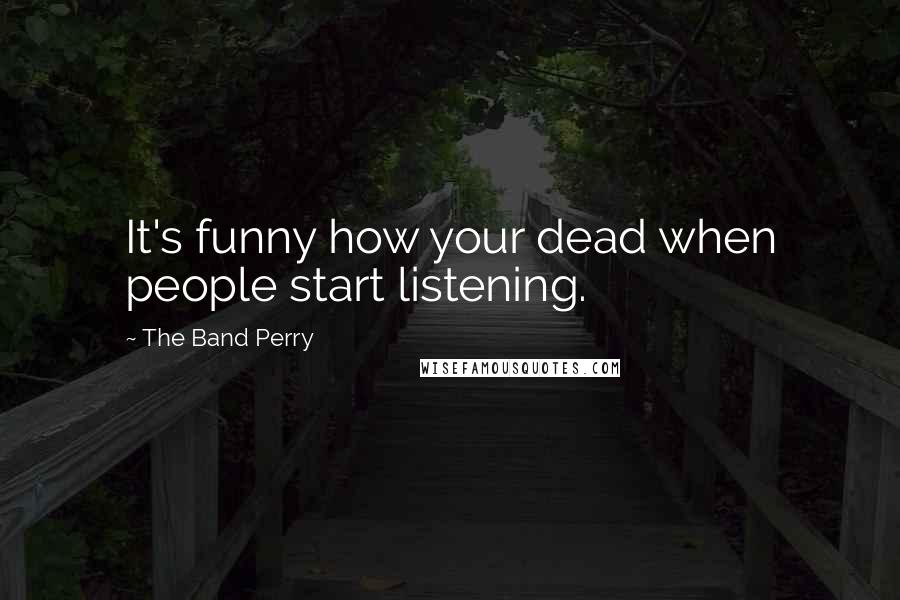 The Band Perry Quotes: It's funny how your dead when people start listening.