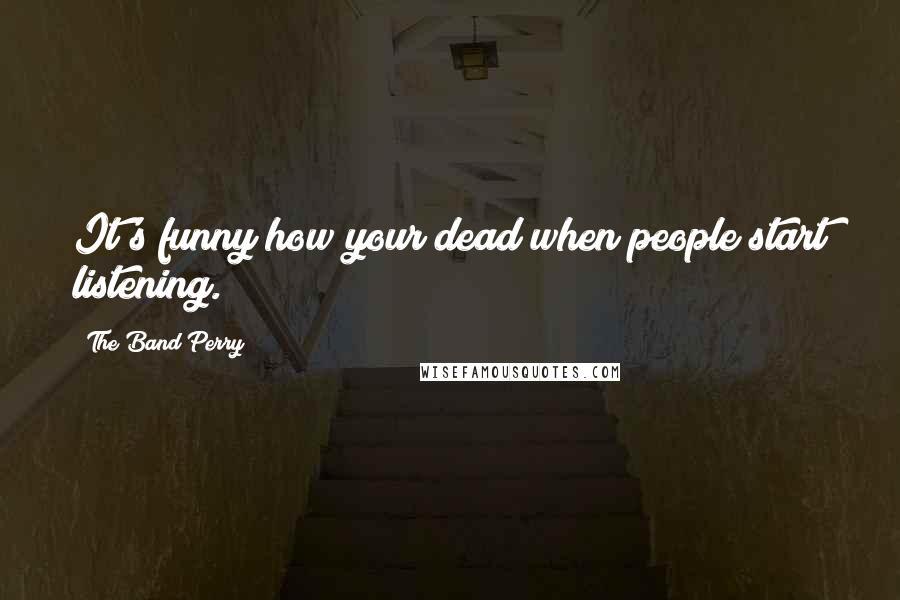 The Band Perry Quotes: It's funny how your dead when people start listening.