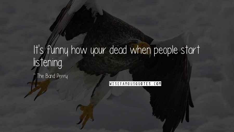 The Band Perry Quotes: It's funny how your dead when people start listening.