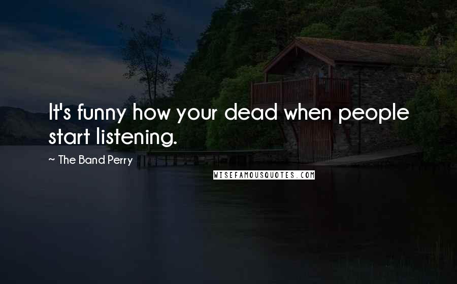 The Band Perry Quotes: It's funny how your dead when people start listening.