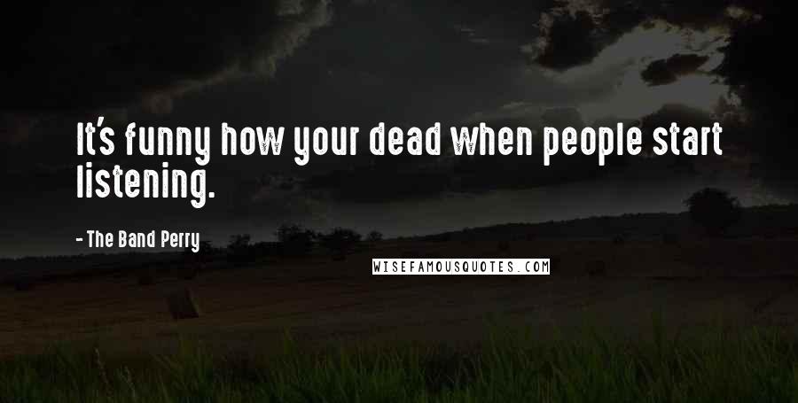 The Band Perry Quotes: It's funny how your dead when people start listening.