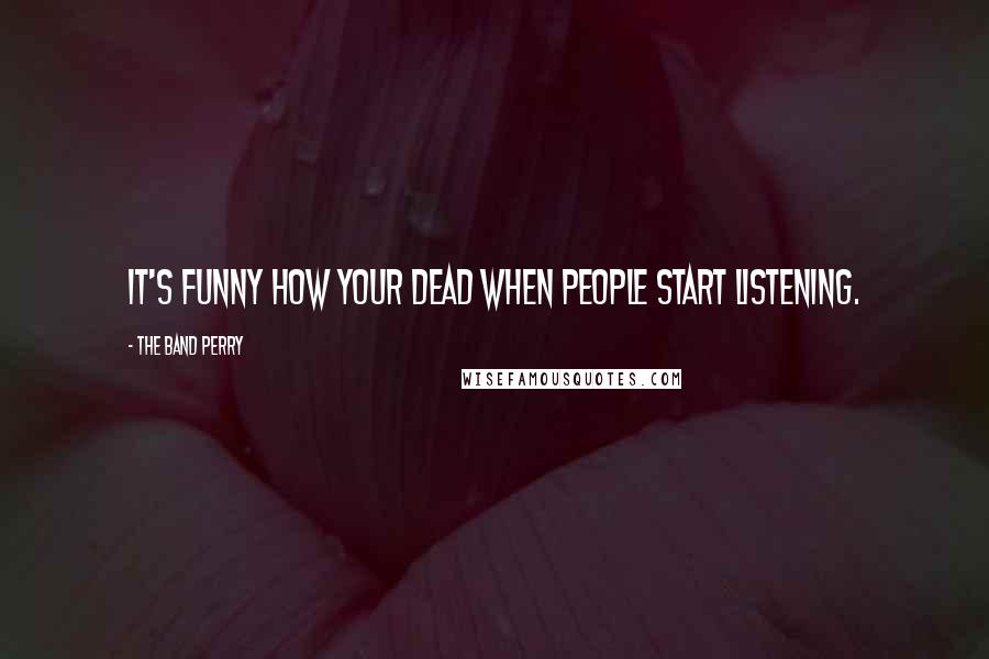 The Band Perry Quotes: It's funny how your dead when people start listening.