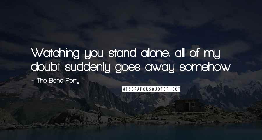 The Band Perry Quotes: Watching you stand alone, all of my doubt suddenly goes away somehow.