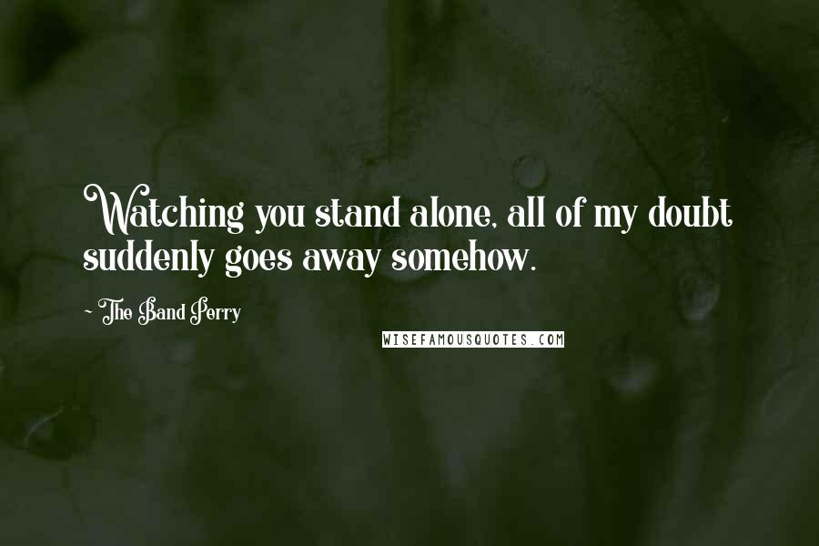 The Band Perry Quotes: Watching you stand alone, all of my doubt suddenly goes away somehow.