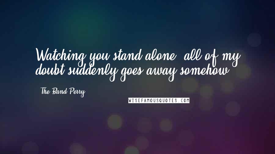 The Band Perry Quotes: Watching you stand alone, all of my doubt suddenly goes away somehow.