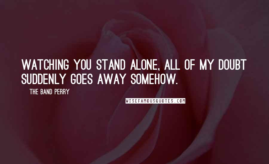 The Band Perry Quotes: Watching you stand alone, all of my doubt suddenly goes away somehow.