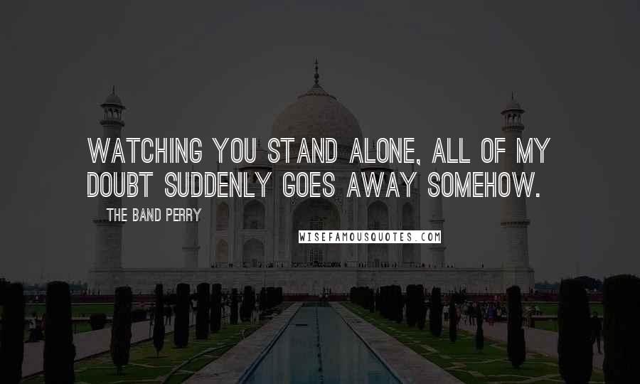 The Band Perry Quotes: Watching you stand alone, all of my doubt suddenly goes away somehow.