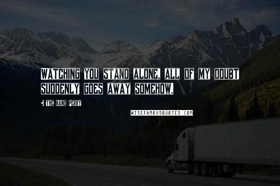 The Band Perry Quotes: Watching you stand alone, all of my doubt suddenly goes away somehow.