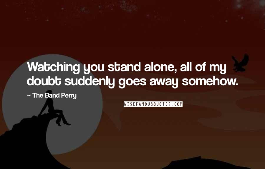 The Band Perry Quotes: Watching you stand alone, all of my doubt suddenly goes away somehow.