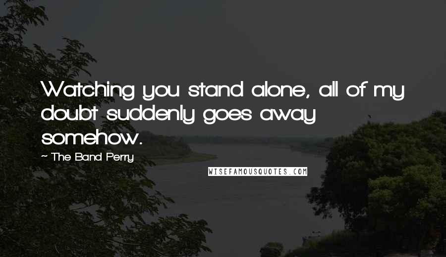 The Band Perry Quotes: Watching you stand alone, all of my doubt suddenly goes away somehow.