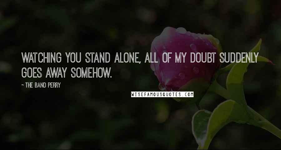 The Band Perry Quotes: Watching you stand alone, all of my doubt suddenly goes away somehow.