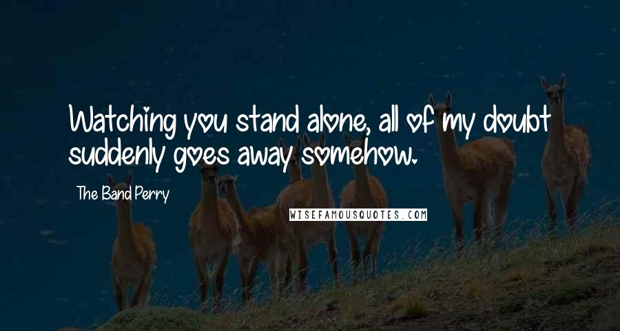 The Band Perry Quotes: Watching you stand alone, all of my doubt suddenly goes away somehow.