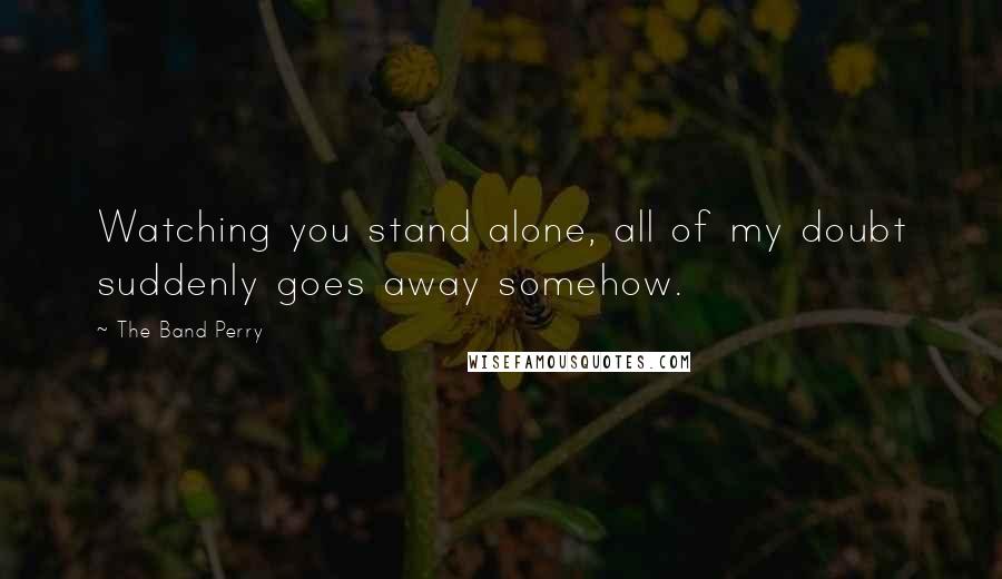 The Band Perry Quotes: Watching you stand alone, all of my doubt suddenly goes away somehow.