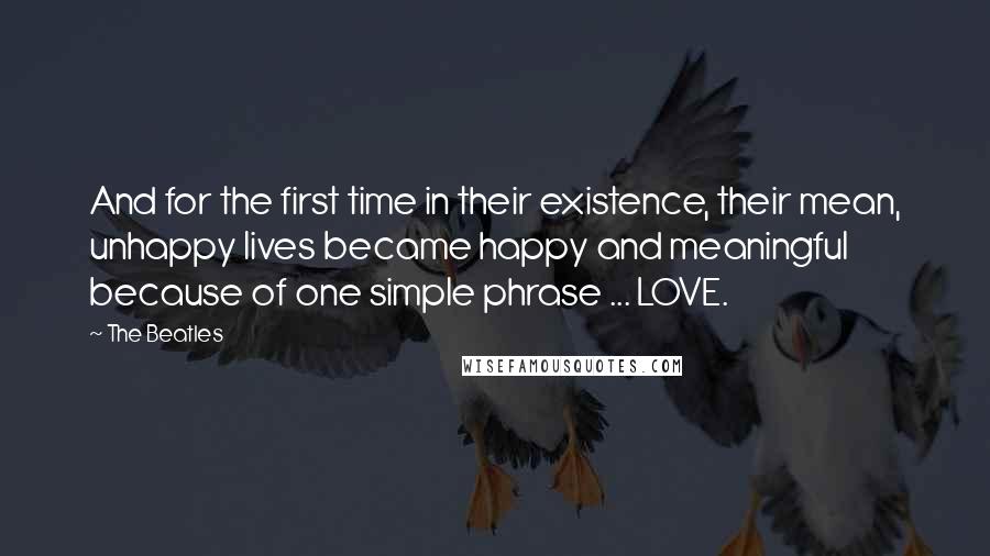 The Beatles Quotes: And for the first time in their existence, their mean, unhappy lives became happy and meaningful because of one simple phrase ... LOVE.