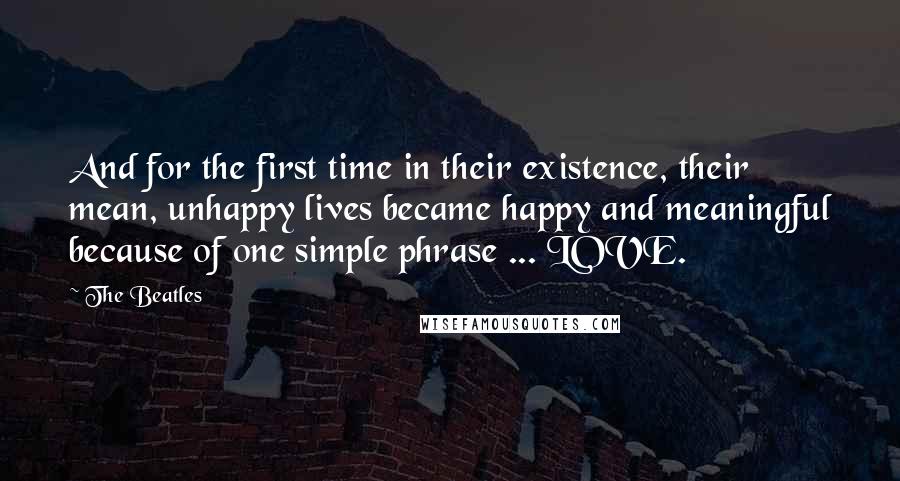 The Beatles Quotes: And for the first time in their existence, their mean, unhappy lives became happy and meaningful because of one simple phrase ... LOVE.