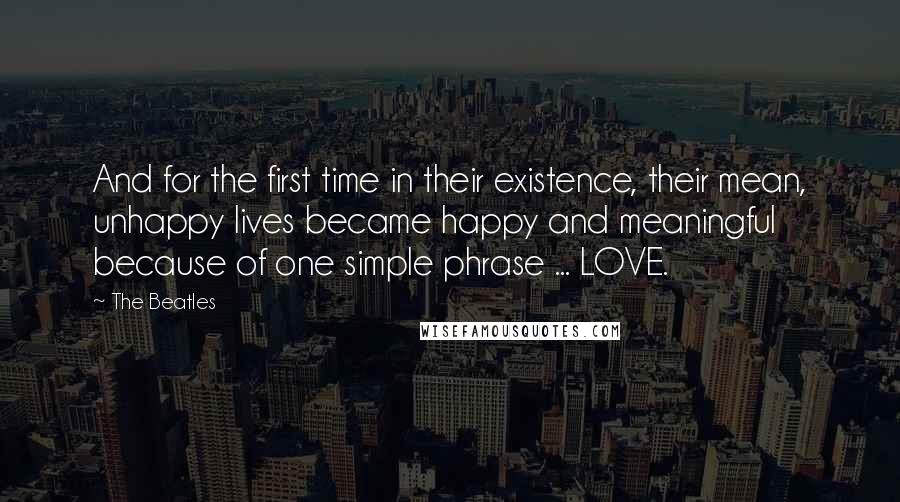 The Beatles Quotes: And for the first time in their existence, their mean, unhappy lives became happy and meaningful because of one simple phrase ... LOVE.