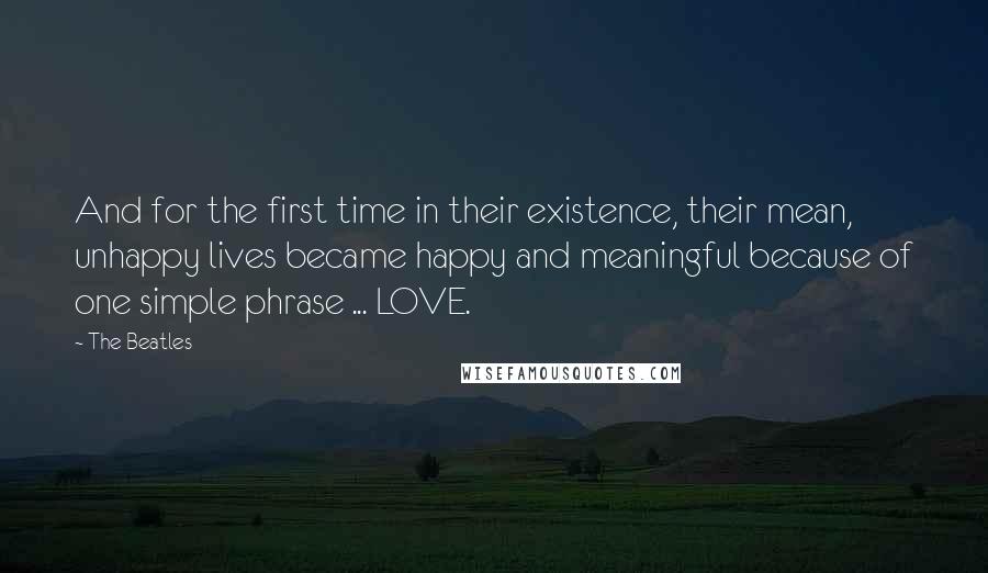 The Beatles Quotes: And for the first time in their existence, their mean, unhappy lives became happy and meaningful because of one simple phrase ... LOVE.